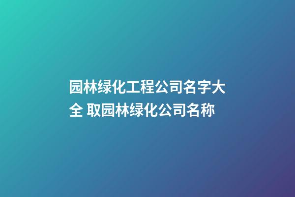 园林绿化工程公司名字大全 取园林绿化公司名称-第1张-公司起名-玄机派